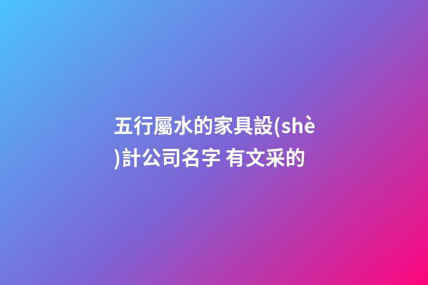 五行屬水的家具設(shè)計公司名字 有文采的-第1張-公司起名-玄機派